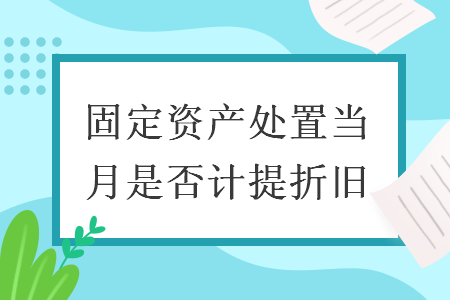 固定資產(chǎn)處置當(dāng)月是否計(jì)提折舊