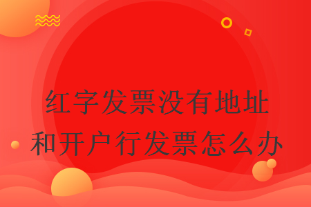 紅字發(fā)票沒(méi)有地址和開戶行發(fā)票怎么辦