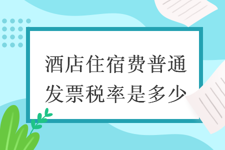 酒店住宿費(fèi)普通發(fā)票稅率是多少