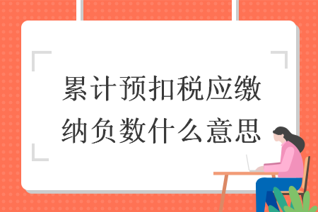 累計預(yù)扣稅應(yīng)繳納負數(shù)什么意思