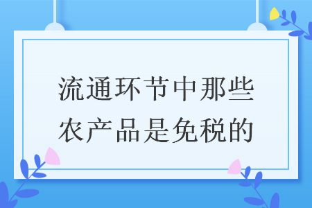 流通環(huán)節(jié)中那些農(nóng)產(chǎn)品是免稅的