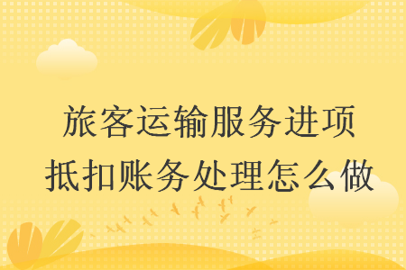 旅客運(yùn)輸服務(wù)進(jìn)項(xiàng)抵扣賬務(wù)處理怎么做