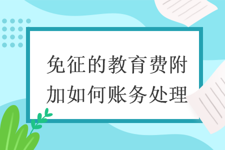 免征的教育費附加如何賬務(wù)處理
