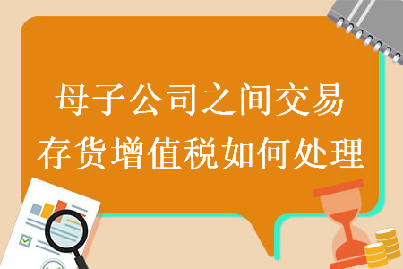 母子公司之間交易存貨增值稅如何處理