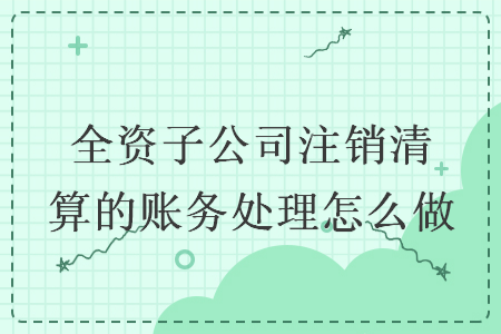 全資子公司注銷清算的賬務處理怎么做
