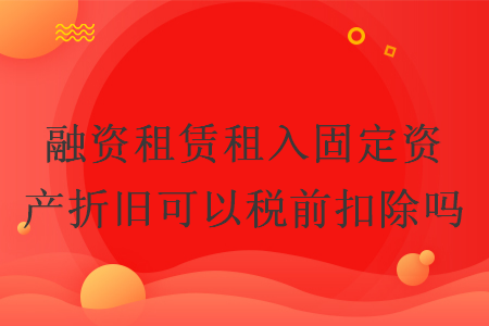 融資租賃租入固定資產(chǎn)折舊可以稅前扣除嗎
