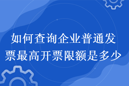 如何查詢企業(yè)普通發(fā)票最高開票限額是多少