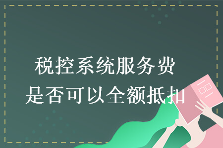 稅控系統(tǒng)服務(wù)費(fèi)是否可以全額抵扣