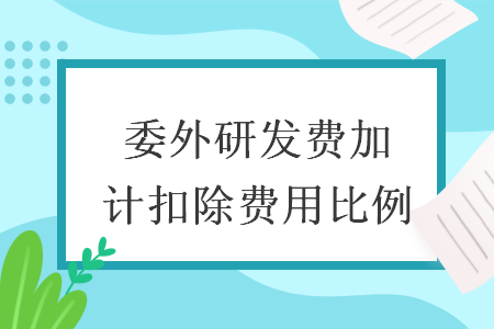 委外研發(fā)費(fèi)加計(jì)扣除費(fèi)用比例