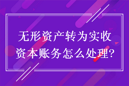 無形資產(chǎn)轉(zhuǎn)為實收資本賬務(wù)怎么處理?