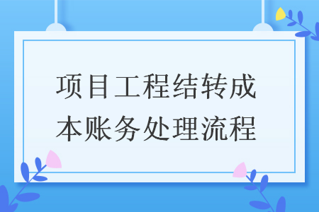 項(xiàng)目工程結(jié)轉(zhuǎn)成本賬務(wù)處理流程