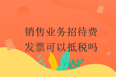 銷售業(yè)務(wù)招待費(fèi)發(fā)票可以抵稅嗎