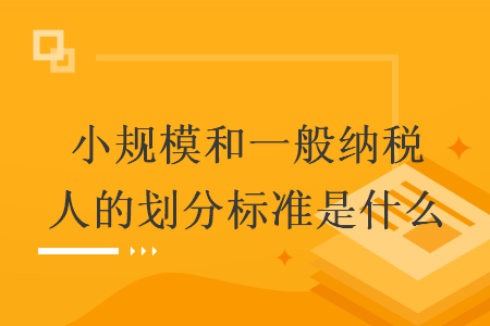 小規(guī)模和一般納稅人的劃分標準是什么
