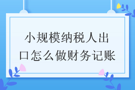 小規(guī)模納稅人出口怎么做財務記賬