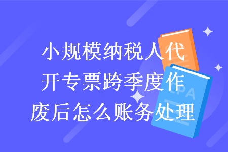 小規(guī)模納稅人代開專票跨季度作廢后怎么賬務(wù)處理
