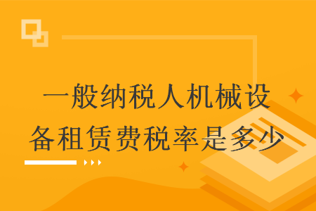 一般納稅人機(jī)械設(shè)備租賃費(fèi)稅率是多少