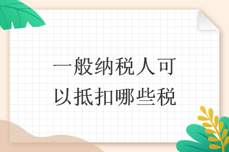 一般納稅人可以抵扣哪些稅