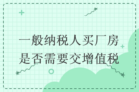 一般納稅人買廠房是否需要交增值稅