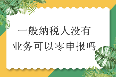 一般納稅人沒有業(yè)務(wù)可以零申報(bào)嗎