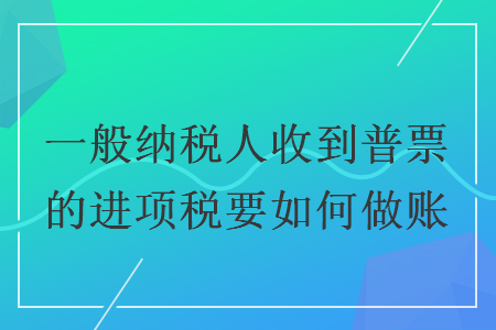 一般納稅人收到普票的進(jìn)項(xiàng)稅要如何做賬