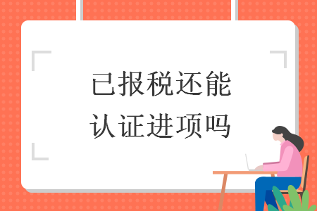 已報(bào)稅還能認(rèn)證進(jìn)項(xiàng)嗎