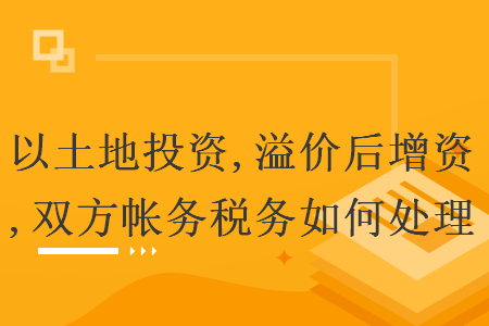 以土地投資,溢價后增資,雙方帳務稅務如何處理
