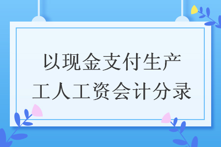 以現(xiàn)金支付生產(chǎn)工人工資會(huì)計(jì)分錄