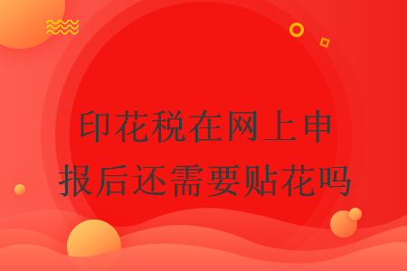 印花稅在網(wǎng)上申報后還需要貼花嗎