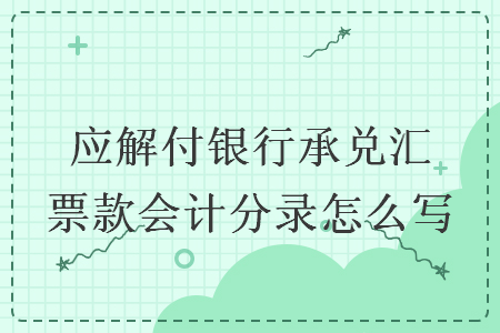 應(yīng)解付銀行承兌匯票款會(huì)計(jì)分錄怎么寫