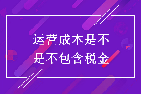 運(yùn)營(yíng)成本是不是不包含稅金