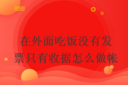 在外面吃飯沒有發(fā)票只有收據(jù)怎么做帳