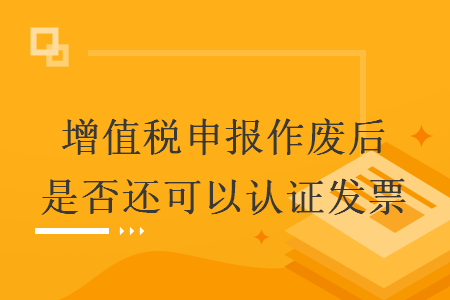 增值稅申報(bào)作廢后是否還可以認(rèn)證發(fā)票