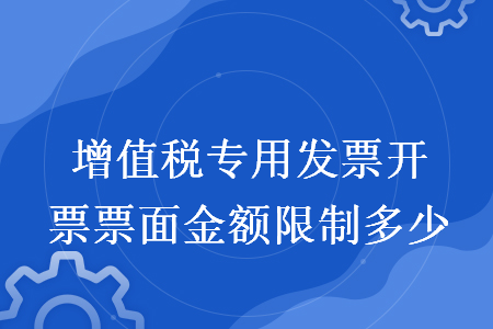 增值稅專用發(fā)票開票票面金額限制多少