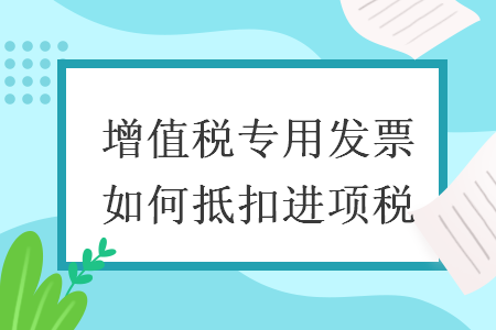 增值稅專用發(fā)票如何抵扣進(jìn)項(xiàng)稅