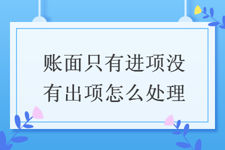賬面只有進(jìn)項(xiàng)沒有出項(xiàng)怎么處理