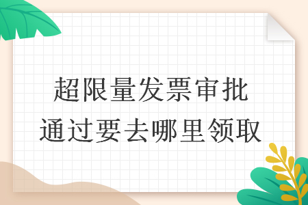 超限量發(fā)票審批通過要去哪里領取