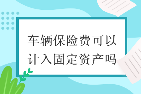 車輛保險費可以計入固定資產(chǎn)嗎