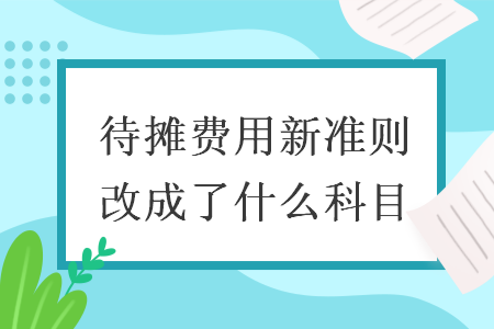 待攤費(fèi)用新準(zhǔn)則改成了什么科目