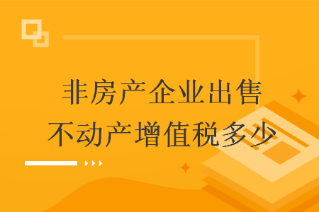 非房產(chǎn)企業(yè)出售不動(dòng)產(chǎn)增值稅多少