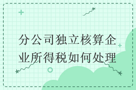 分公司獨立核算企業(yè)所得稅如何處理