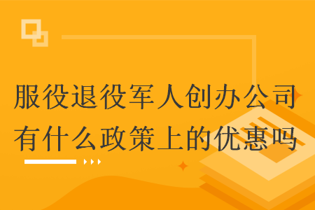 服役退役軍人創(chuàng)辦公司有什么政策上的優(yōu)惠嗎