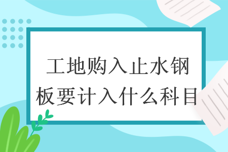 工地購入止水鋼板要計(jì)入什么科目