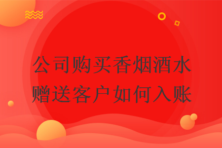 公司購買香煙酒水贈送客戶如何入賬