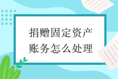 捐贈(zèng)固定資產(chǎn)賬務(wù)怎么處理