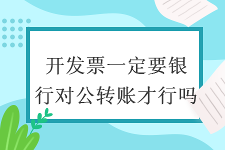 開(kāi)發(fā)票一定要銀行對(duì)公轉(zhuǎn)賬才行嗎