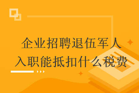   企業(yè)招聘退伍軍人入職能抵扣什么稅費(fèi)