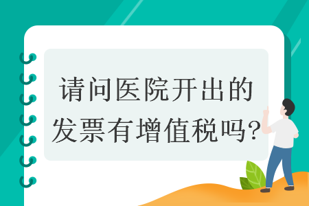 請(qǐng)問(wèn)醫(yī)院開出的發(fā)票有增值稅嗎?