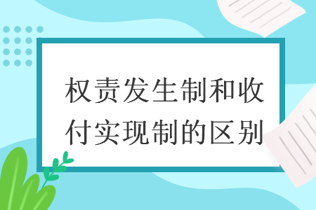 權(quán)責(zé)發(fā)生制和收付實現(xiàn)制的區(qū)別