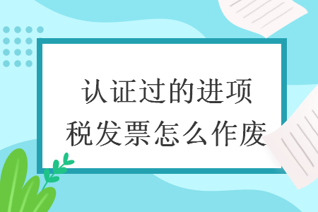 認(rèn)證過(guò)的進(jìn)項(xiàng)稅發(fā)票怎么作廢