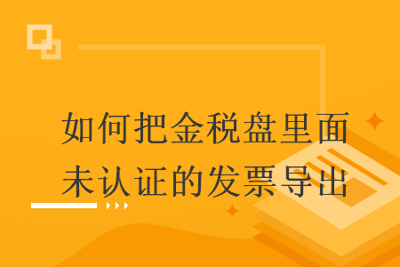 如何把金稅盤里面未認(rèn)證的發(fā)票導(dǎo)出